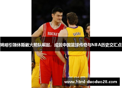 姚明引领休斯敦火箭队崛起，成就中国篮球传奇与NBA历史交汇点