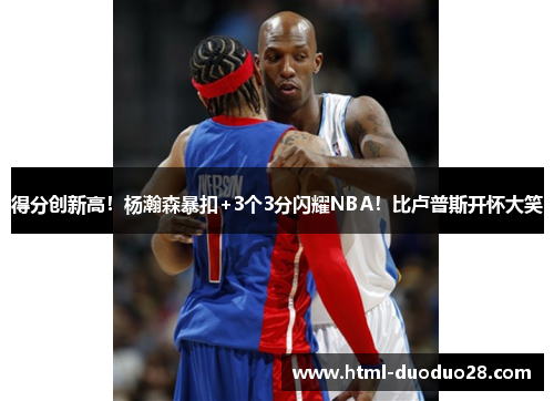 得分创新高！杨瀚森暴扣+3个3分闪耀NBA！比卢普斯开怀大笑