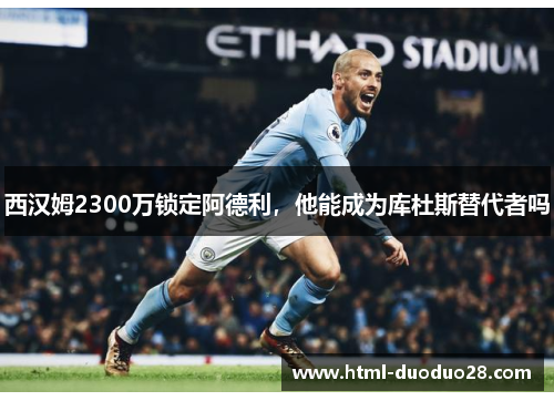 西汉姆2300万锁定阿德利，他能成为库杜斯替代者吗