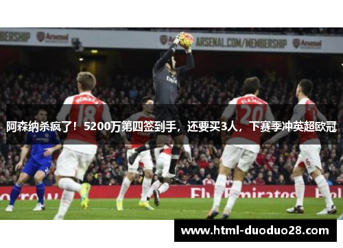 阿森纳杀疯了！5200万第四签到手，还要买3人，下赛季冲英超欧冠